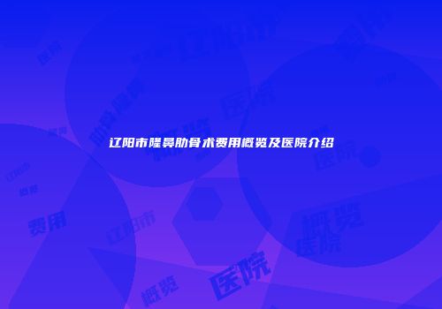 辽阳市隆鼻肋骨术费用概览及医院介绍