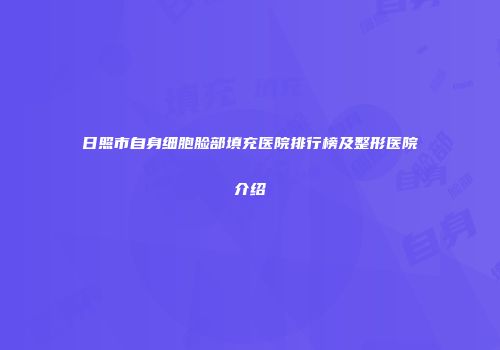 日照市自身细胞脸部填充医院排行榜及整形医院介绍