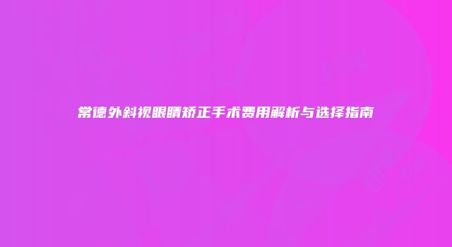 常德外斜视眼睛矫正手术费用解析与选择指南