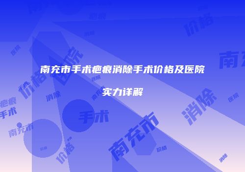 南充市手术疤痕消除手术价格及医院实力详解