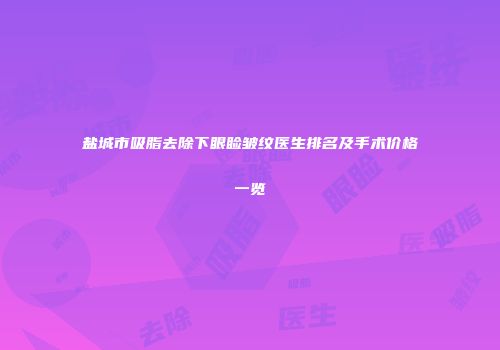 盐城市吸脂去除下眼睑皱纹医生排名及手术价格一览