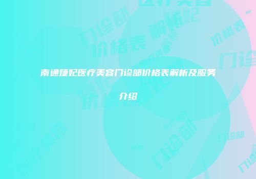 南通婕妃医疗美容门诊部价格表解析及服务介绍