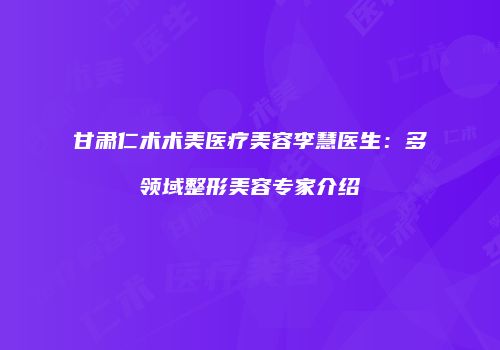 甘肃仁术术美医疗美容李慧医生：多领域整形美容专家介绍