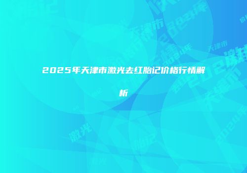 2025年天津市激光去红胎记价格行情解析