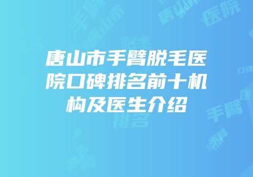 唐山市手臂脱毛医院口碑排名前十机构及医生介绍