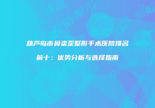 葫芦岛市鼻梁歪整形手术医院排名前十：优势分析与选择指南