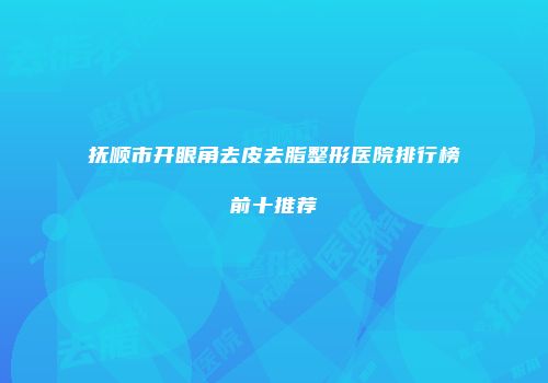 抚顺市开眼角去皮去脂整形医院排行榜前十推荐