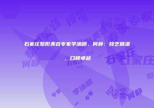 石家庄整形美容专家李沛明、何静：技艺精湛，口碑卓越