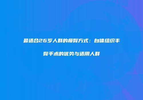最适合26岁人群的瘦臀方式：自体组织丰臀手术的优势与适用人群
