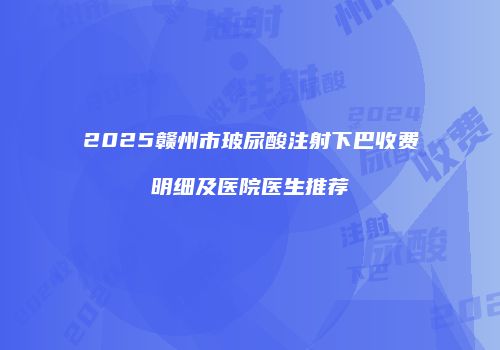 2025赣州市玻尿酸注射下巴收费明细及医院医生推荐
