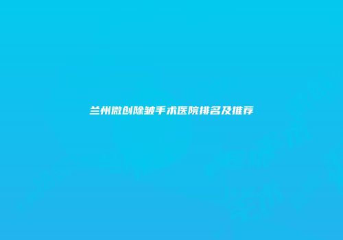 兰州微创除皱手术医院排名及推荐