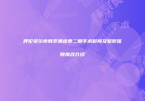 呼伦贝尔市韩系奥齿泰二期手术时间及整形医院排名介绍