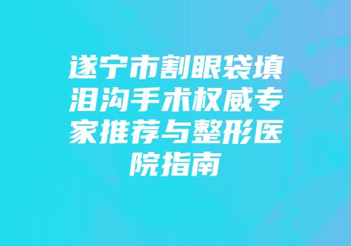 遂宁市割眼袋填泪沟手术权威专家推荐与整形医院指南