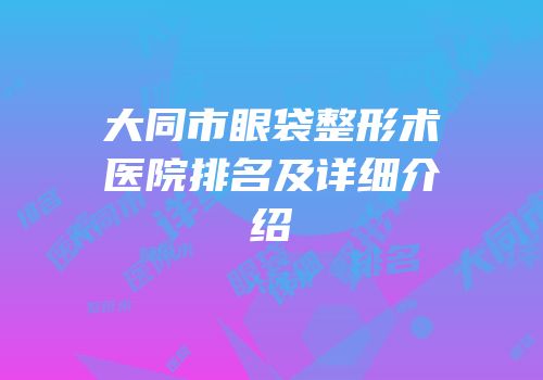大同市眼袋整形术医院排名及详细介绍