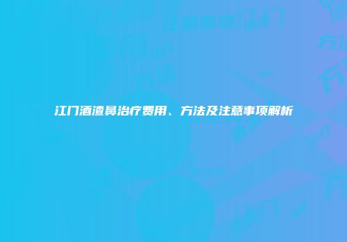 江门酒渣鼻治疗费用、方法及注意事项解析