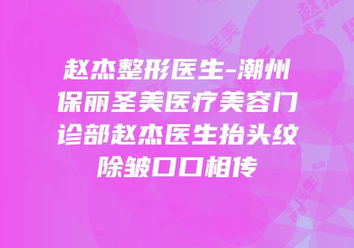 赵杰整形医生-潮州保丽圣美医疗美容门诊部赵杰医生抬头纹除皱口口相传