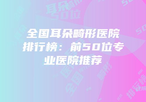 全国耳朵畸形医院排行榜：前50位专业医院推荐