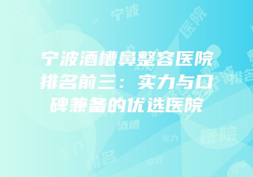 宁波酒槽鼻整容医院排名前三：实力与口碑兼备的优选医院