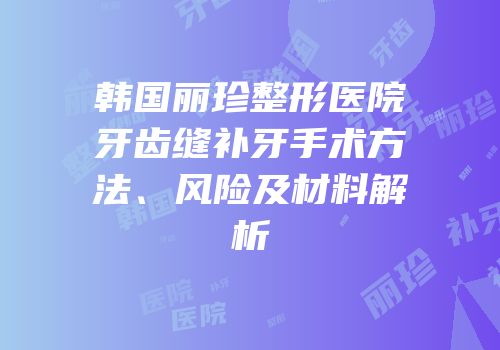 韩国丽珍整形医院牙齿缝补牙手术方法、风险及材料解析