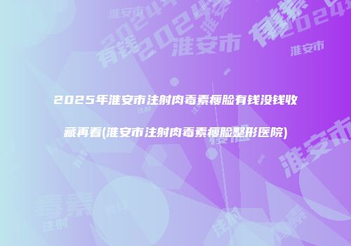 2025年淮安市注射肉毒素瘦脸有钱没钱收藏再看(淮安市注射肉毒素瘦脸整形医院)