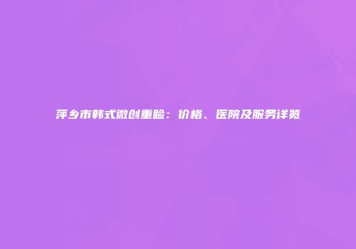 萍乡市韩式微创重睑：价格、医院及服务详览