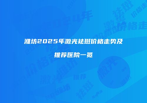 潍坊2025年激光祛斑价格走势及推荐医院一览