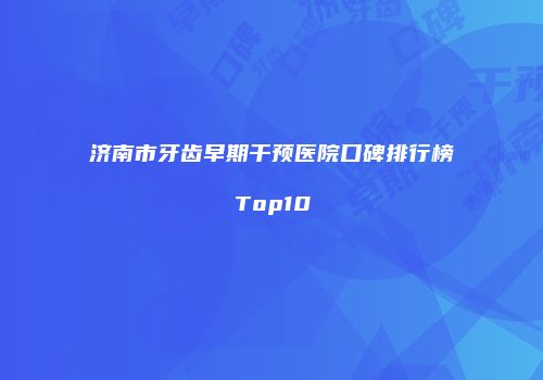 济南市牙齿早期干预医院口碑排行榜Top10