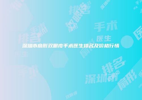 深圳市扇形双眼皮手术医生排名及价格行情