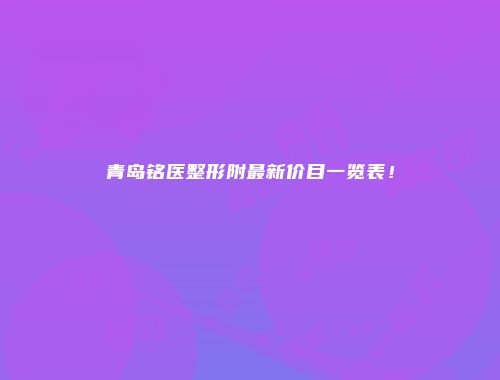 青岛铭医整形附最新价目一览表！