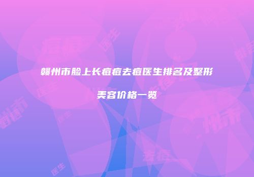 赣州市脸上长痘痘去痘医生排名及整形美容价格一览