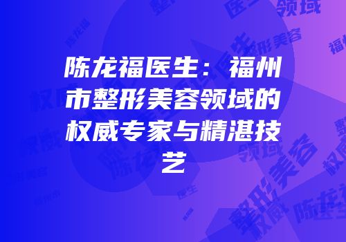 陈龙福医生：福州市整形美容领域的权威专家与精湛技艺