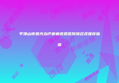 平顶山市激光治疗疤痕疙瘩医院排名及推荐指南
