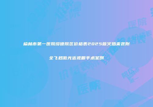 榆林市第一医院绥德院区价格表2025版火热来袭附全飞秒激光近视眼手术案例