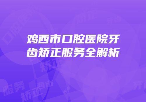 鸡西市口腔医院牙齿矫正服务全解析