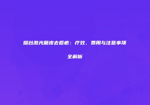 烟台激光磨皮去痘疤：疗效、费用与注意事项全解析