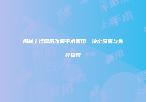 揭秘上饶厚唇改薄手术费用：决定因素与选择指南