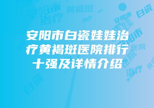 安阳市白瓷娃娃治疗黄褐斑医院排行十强及详情介绍