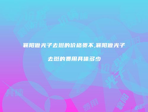 襄阳做光子去斑的价格贵不,襄阳做光子去斑的费用具体多少