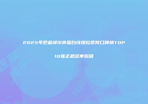 2025年巴彦淖尔市蛋白线提拉医院口碑榜TOP10强正规名单揭晓