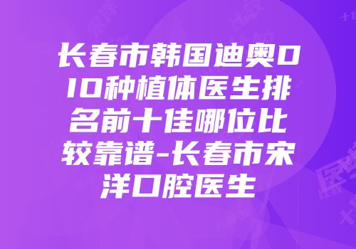 长春市韩国迪奥DIO种植体医生排名前十佳哪位比较靠谱-长春市宋洋口腔医生