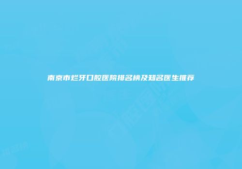 南京市烂牙口腔医院排名榜及知名医生推荐