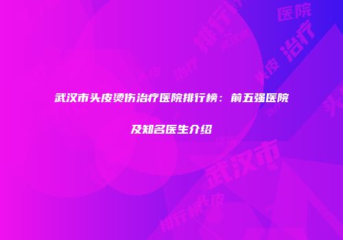 武汉市头皮烫伤治疗医院排行榜：前五强医院及知名医生介绍
