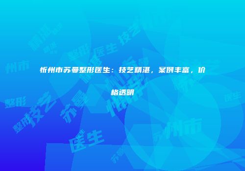 忻州市苏曼整形医生：技艺精湛，案例丰富，价格透明