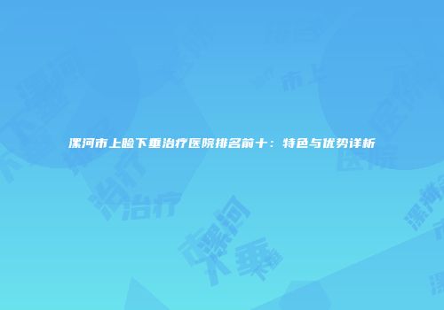 漯河市上睑下垂治疗医院排名前十：特色与优势详析