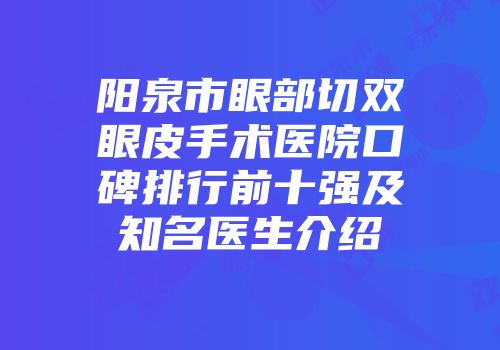 阳泉市眼部切双眼皮手术医院口碑排行前十强及知名医生介绍