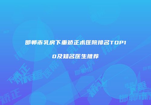 邯郸市乳房下垂矫正术医院排名TOP10及知名医生推荐