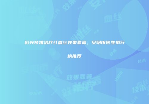 彩光技术治疗红血丝效果显著，安阳市医生排行榜推荐