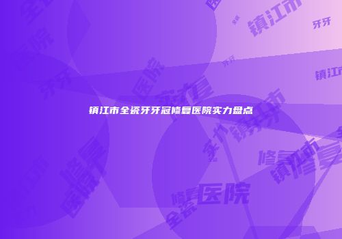 镇江市全瓷牙牙冠修复医院实力盘点