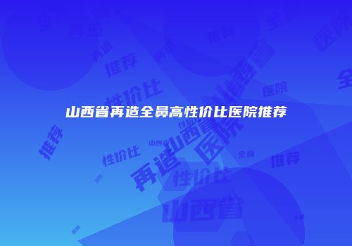 山西省再造全鼻高性价比医院推荐