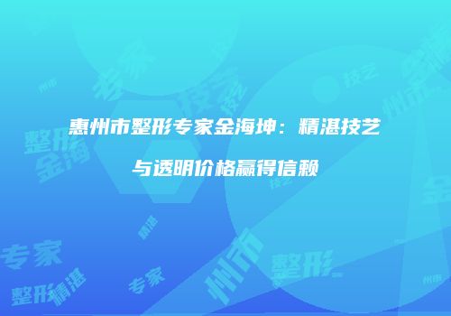 惠州市整形专家金海坤：精湛技艺与透明价格赢得信赖